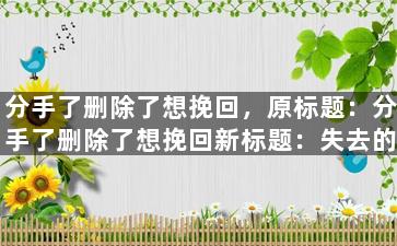 分手了删除了想挽回，原标题：分手了删除了想挽回新标题：失去的爱，握紧新开始