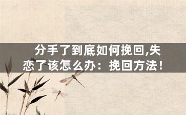 分手了到底如何挽回,失恋了该怎么办：挽回方法！