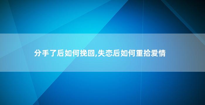 分手了后如何挽回,失恋后如何重拾爱情
