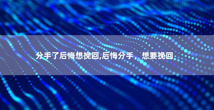 分手了后悔想挽回,后悔分手，想要挽回
