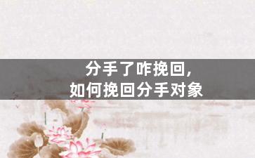 分手了咋挽回,如何挽回分手对象