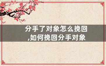 分手了对象怎么挽回,如何挽回分手对象