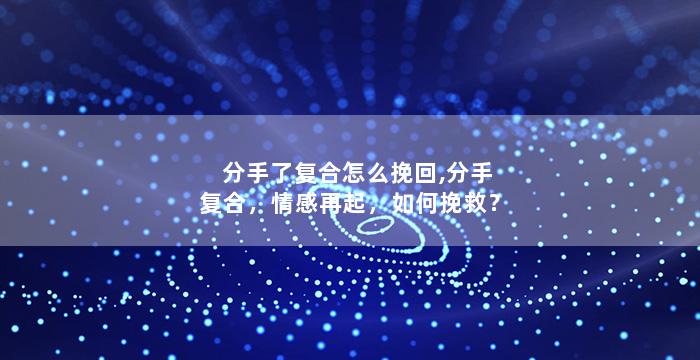 分手了复合怎么挽回,分手复合，情感再起，如何挽救？