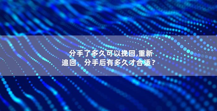 分手了多久可以挽回,重新追回，分手后有多久才合适？