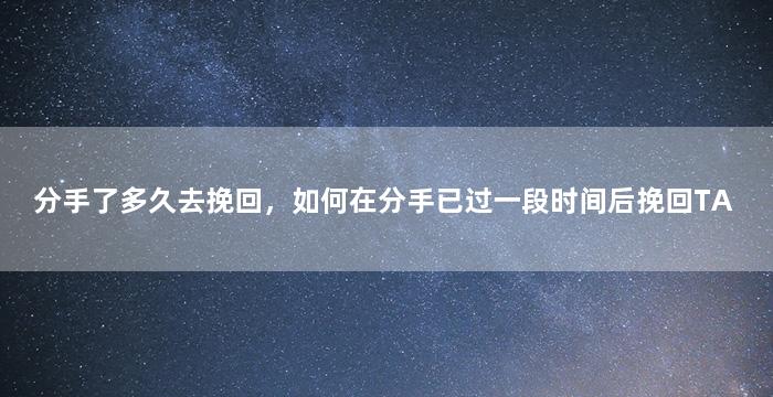 分手了多久去挽回，如何在分手已过一段时间后挽回TA