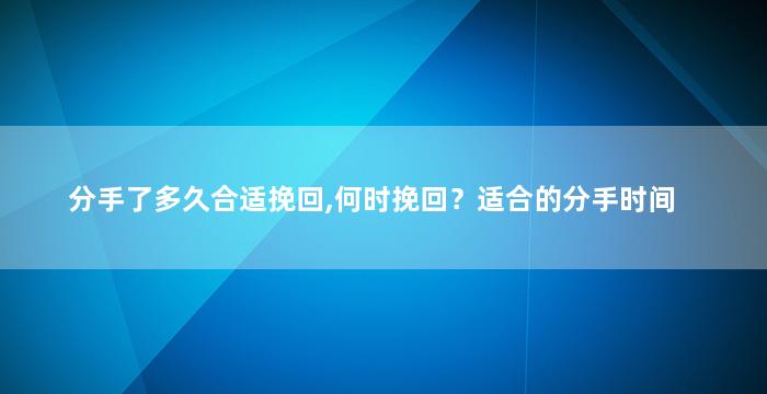 分手了多久合适挽回,何时挽回？适合的分手时间