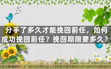 分手了多久才能挽回前任，如何成功挽回前任？挽回期限要多久？