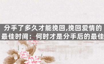 分手了多久才能挽回,挽回爱情的最佳时间：何时才是分手后的最佳时机？