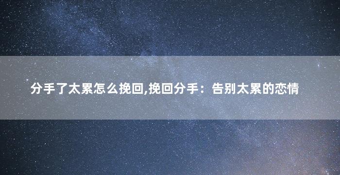 分手了太累怎么挽回,挽回分手：告别太累的恋情