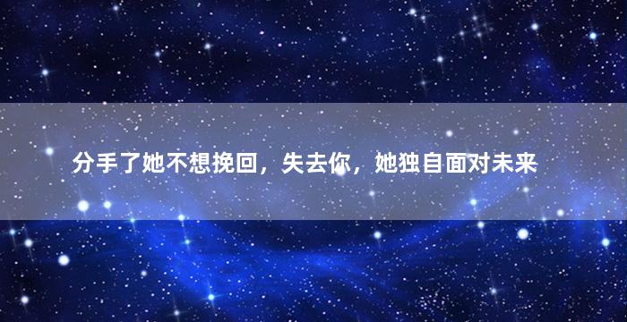 分手了她不想挽回，失去你，她独自面对未来