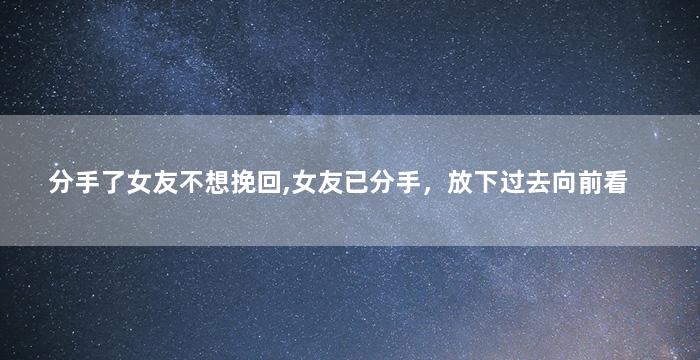 分手了女友不想挽回,女友已分手，放下过去向前看
