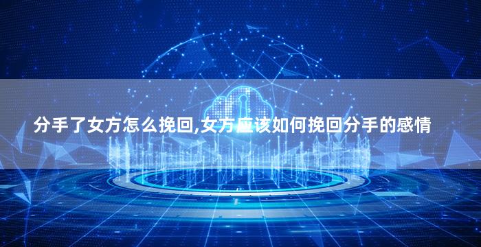 分手了女方怎么挽回,女方应该如何挽回分手的感情