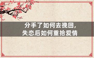 分手了如何去挽回,失恋后如何重拾爱情