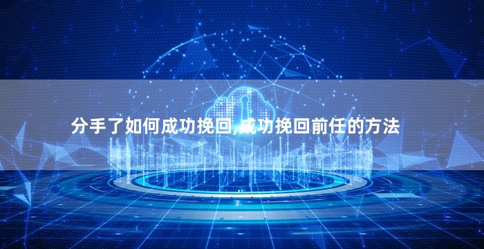 分手了如何成功挽回,成功挽回前任的方法