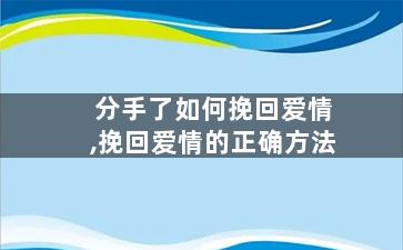 分手了如何挽回爱情,挽回爱情的正确方法