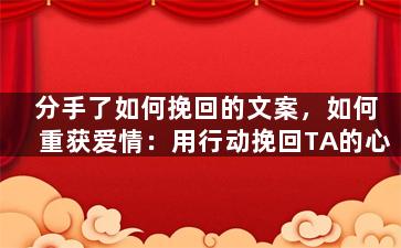 分手了如何挽回的文案，如何重获爱情：用行动挽回TA的心