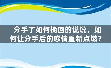 分手了如何挽回的说说，如何让分手后的感情重新点燃？