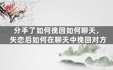 分手了如何挽回如何聊天，失恋后如何在聊天中挽回对方