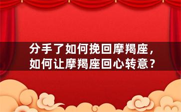 分手了如何挽回摩羯座，如何让摩羯座回心转意？
