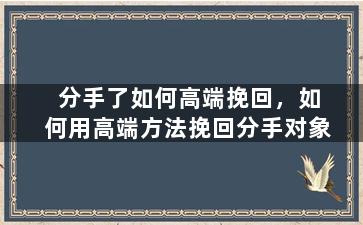 分手了如何高端挽回，如何用高端方法挽回分手对象