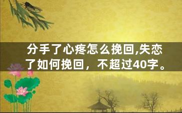 分手了心疼怎么挽回,失恋了如何挽回，不超过40字。