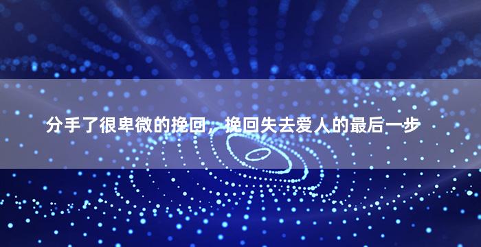 分手了很卑微的挽回，挽回失去爱人的最后一步