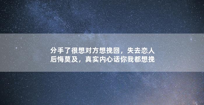 分手了很想对方想挽回，失去恋人后悔莫及，真实内心话你我都想挽回