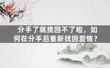 分手了就挽回不了啦，如何在分手后重新找回爱情？