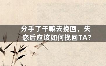 分手了干嘛去挽回，失恋后应该如何挽回TA？