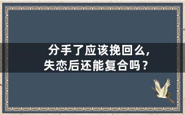 分手了应该挽回么,失恋后还能复合吗？