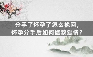 分手了怀孕了怎么挽回，怀孕分手后如何拯救爱情？