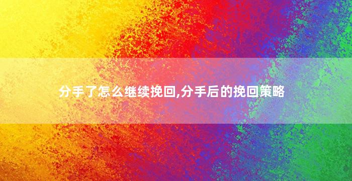 分手了怎么继续挽回,分手后的挽回策略