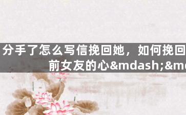 分手了怎么写信挽回她，如何挽回前女友的心——新手写信的技巧