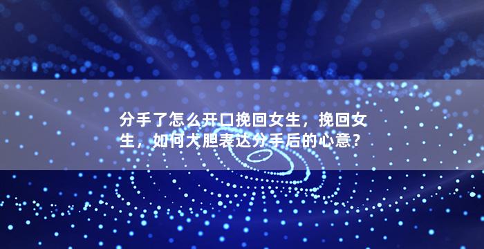 分手了怎么开口挽回女生，挽回女生，如何大胆表达分手后的心意？