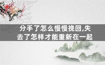分手了怎么慢慢挽回,失去了怎样才能重新在一起