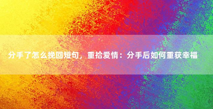 分手了怎么挽回短句，重拾爱情：分手后如何重获幸福