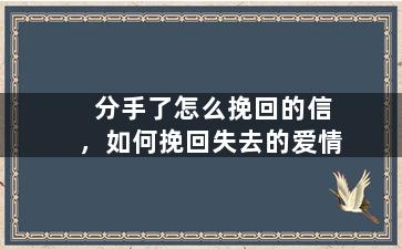 分手了怎么挽回的信，如何挽回失去的爱情