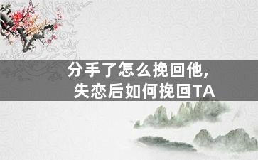 分手了怎么挽回他,失恋后如何挽回TA