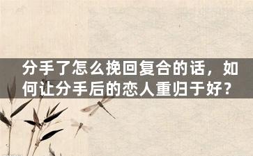 分手了怎么挽回复合的话，如何让分手后的恋人重归于好？