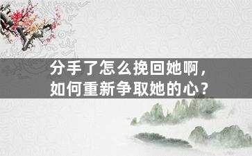 分手了怎么挽回她啊，如何重新争取她的心？