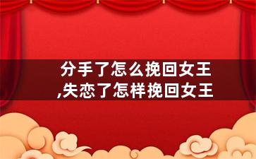 分手了怎么挽回女王,失恋了怎样挽回女王