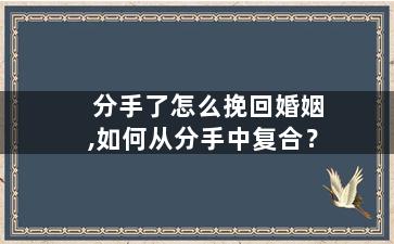 分手了怎么挽回婚姻,如何从分手中复合？