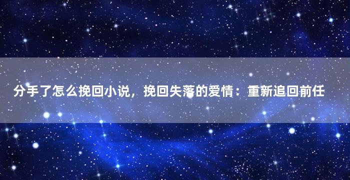分手了怎么挽回小说，挽回失落的爱情：重新追回前任