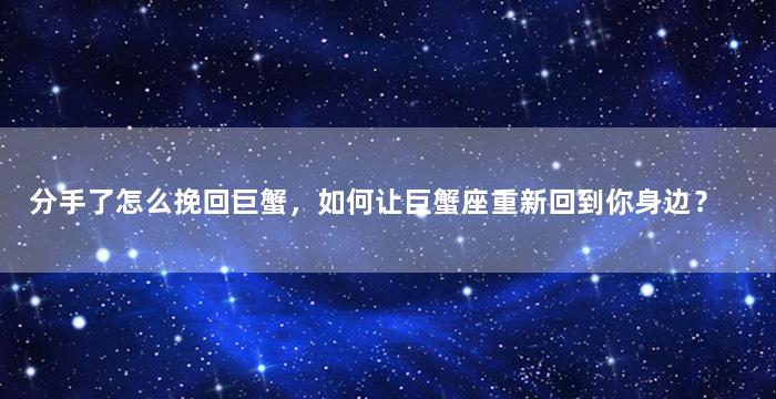 分手了怎么挽回巨蟹，如何让巨蟹座重新回到你身边？
