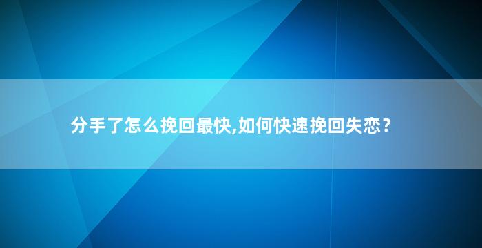 分手了怎么挽回最快,如何快速挽回失恋？