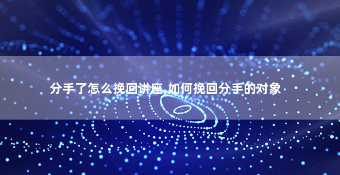 分手了怎么挽回讲座,如何挽回分手的对象