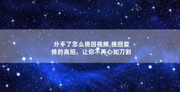 分手了怎么挽回视频,挽回爱情的高招，让你不再心如刀割