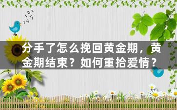 分手了怎么挽回黄金期，黄金期结束？如何重拾爱情？