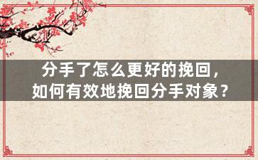 分手了怎么更好的挽回，如何有效地挽回分手对象？