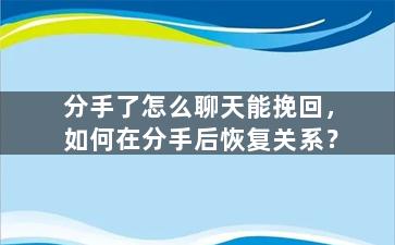 分手了怎么聊天能挽回，如何在分手后恢复关系？